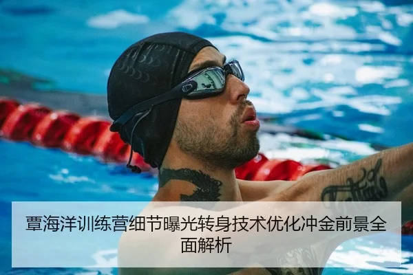 覃海洋训练营细节曝光转身技术优化冲金前景全面解析