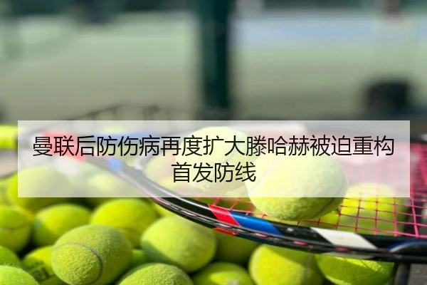 曼联后防伤病再度扩大滕哈赫被迫重构首发防线
