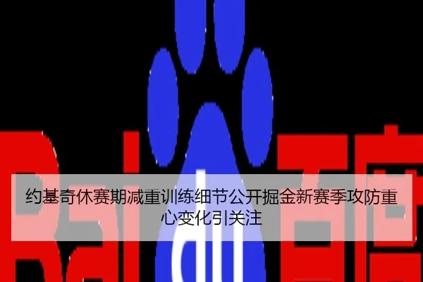 约基奇休赛期减重训练细节公开掘金新赛季攻防重心变化引关注