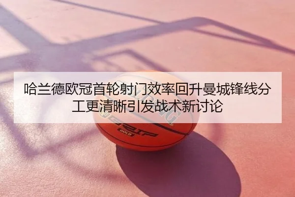 哈兰德欧冠首轮射门效率回升曼城锋线分工更清晰引发战术新讨论