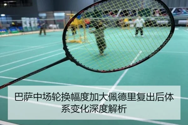 巴萨中场轮换幅度加大佩德里复出后体系变化深度解析
