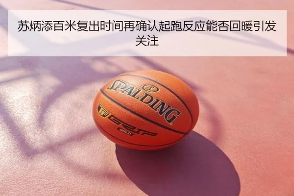 苏炳添百米复出时间再确认起跑反应能否回暖引发关注