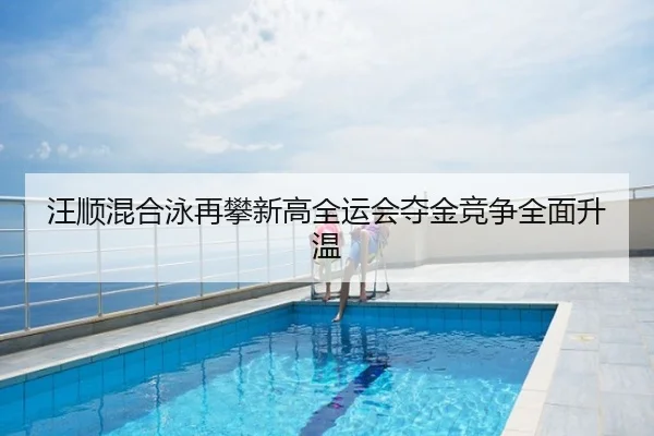 汪顺混合泳再攀新高全运会夺金竞争全面升温