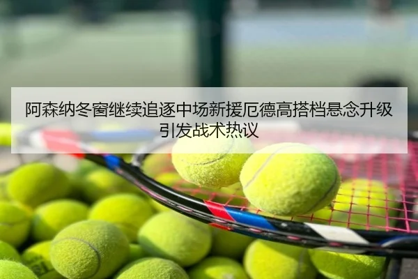 阿森纳冬窗继续追逐中场新援厄德高搭档悬念升级引发战术热议