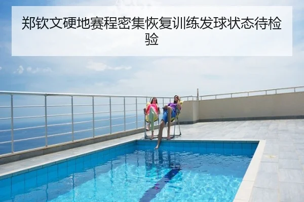 郑钦文硬地赛程密集恢复训练发球状态待检验