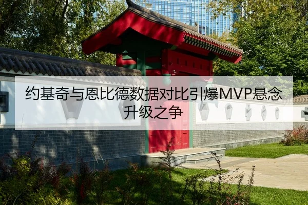 约基奇与恩比德数据对比引爆MVP悬念升级之争