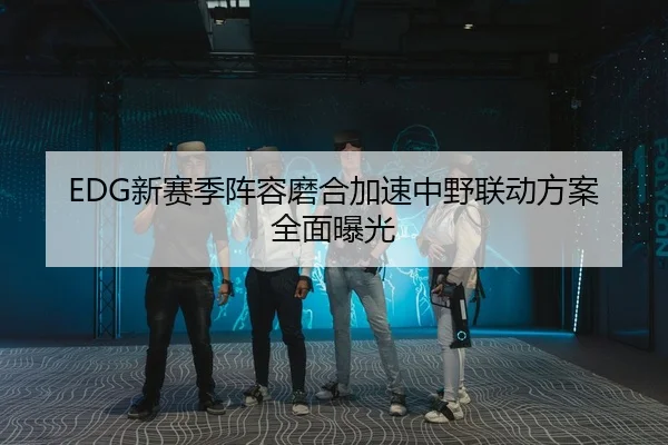 EDG新赛季阵容磨合加速中野联动方案全面曝光
