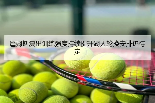 詹姆斯复出训练强度持续提升湖人轮换安排仍待定