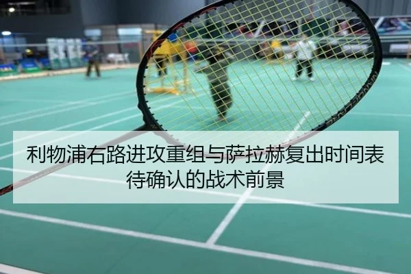 利物浦右路进攻重组与萨拉赫复出时间表待确认的战术前景