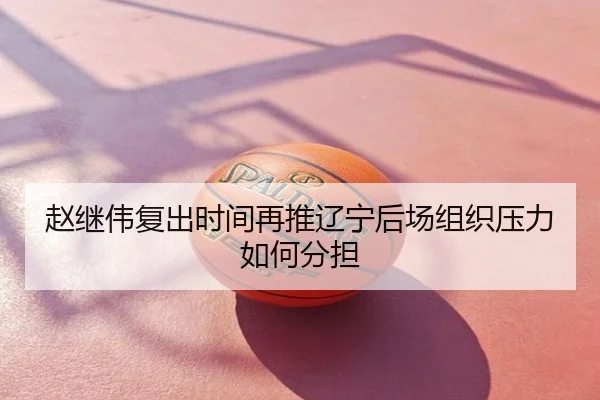 赵继伟复出时间再推辽宁后场组织压力如何分担